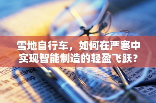 雪地自行车，如何在严寒中实现智能制造的轻盈飞跃？