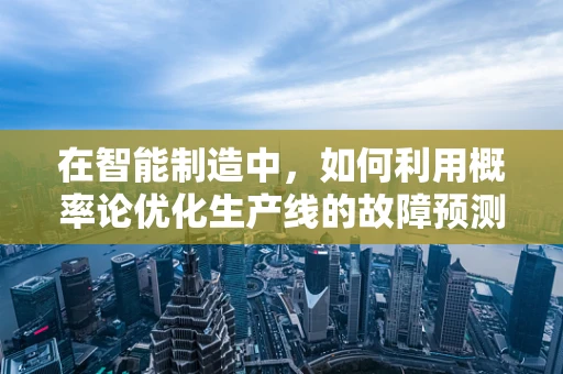 在智能制造中，如何利用概率论优化生产线的故障预测？