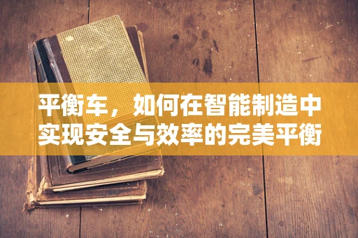 平衡车，如何在智能制造中实现安全与效率的完美平衡？