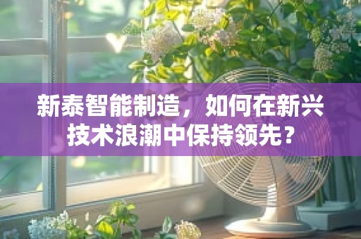 新泰智能制造，如何在新兴技术浪潮中保持领先？