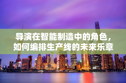 导演在智能制造中的角色，如何编排生产线的未来乐章？