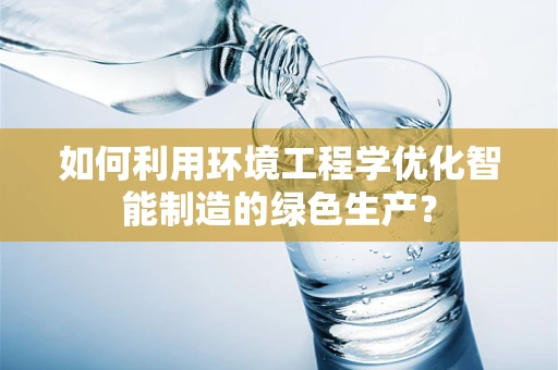 如何利用环境工程学优化智能制造的绿色生产？