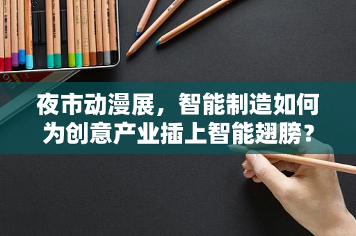 夜市动漫展，智能制造如何为创意产业插上智能翅膀？