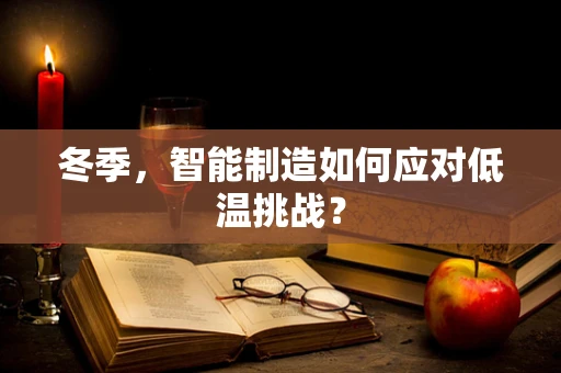 冬季，智能制造如何应对低温挑战？
