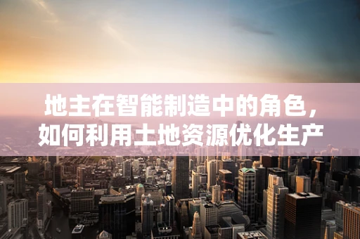 地主在智能制造中的角色，如何利用土地资源优化生产布局？