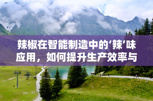 辣椒在智能制造中的‘辣’味应用，如何提升生产效率与质量控制？