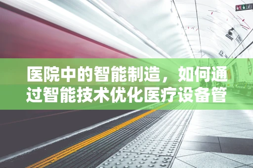 医院中的智能制造，如何通过智能技术优化医疗设备管理？