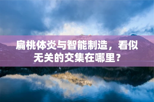 扁桃体炎与智能制造，看似无关的交集在哪里？