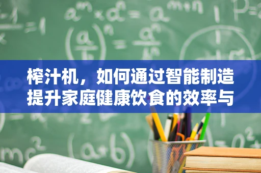榨汁机，如何通过智能制造提升家庭健康饮食的效率与品质？