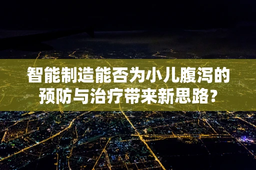 智能制造能否为小儿腹泻的预防与治疗带来新思路？