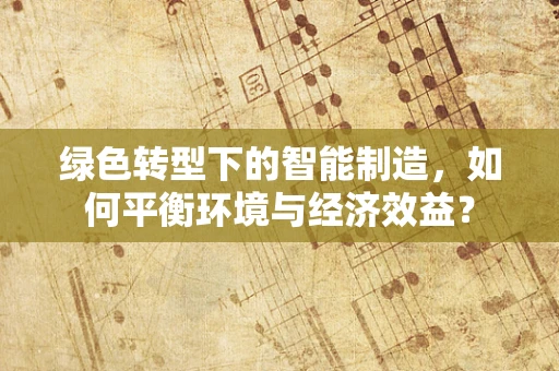 绿色转型下的智能制造，如何平衡环境与经济效益？