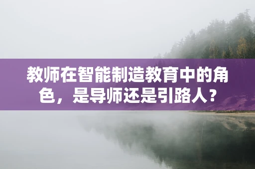 教师在智能制造教育中的角色，是导师还是引路人？