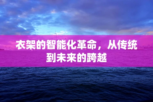 衣架的智能化革命，从传统到未来的跨越