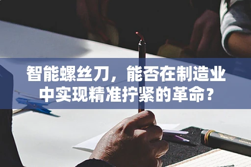智能螺丝刀，能否在制造业中实现精准拧紧的革命？