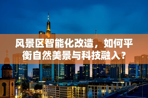 风景区智能化改造，如何平衡自然美景与科技融入？