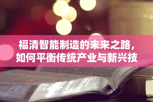 福清智能制造的未来之路，如何平衡传统产业与新兴技术的融合？