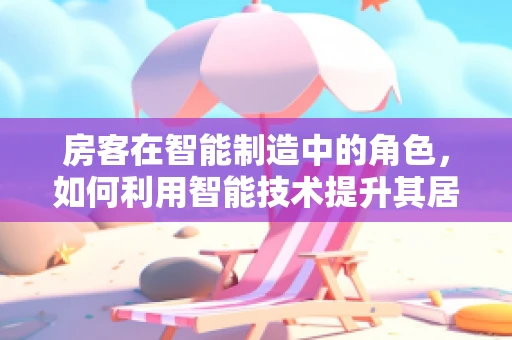 房客在智能制造中的角色，如何利用智能技术提升其居住体验？