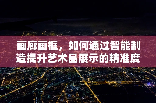 画廊画框，如何通过智能制造提升艺术品展示的精准度与个性化？