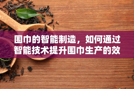 围巾的智能制造，如何通过智能技术提升围巾生产的效率与质量？