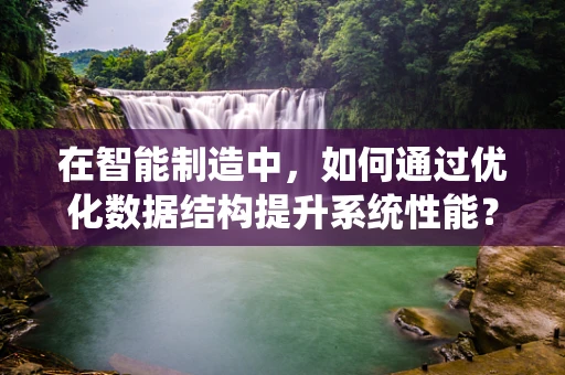 在智能制造中，如何通过优化数据结构提升系统性能？