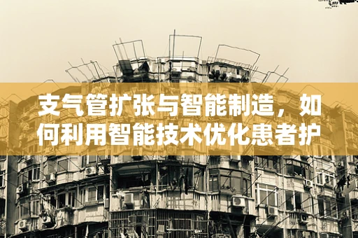 支气管扩张与智能制造，如何利用智能技术优化患者护理流程？