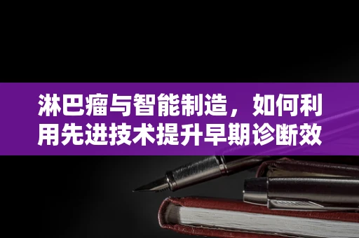 淋巴瘤与智能制造，如何利用先进技术提升早期诊断效率？