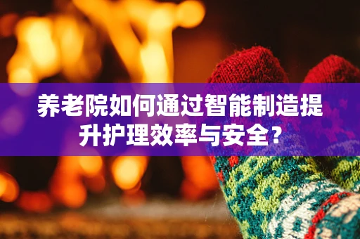养老院如何通过智能制造提升护理效率与安全？
