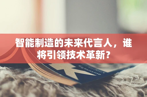 智能制造的未来代言人，谁将引领技术革新？