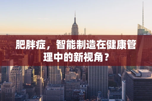 肥胖症，智能制造在健康管理中的新视角？