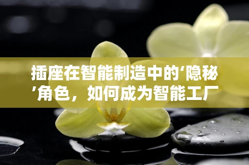 插座在智能制造中的‘隐秘’角色，如何成为智能工厂的神经末梢？