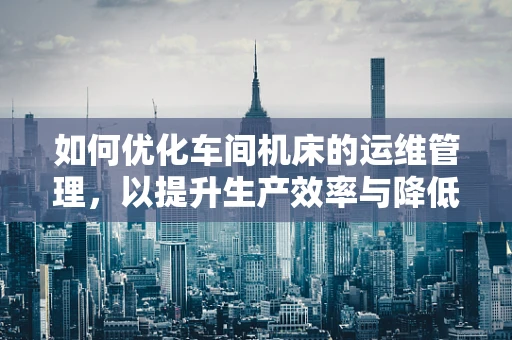 如何优化车间机床的运维管理，以提升生产效率与降低成本？