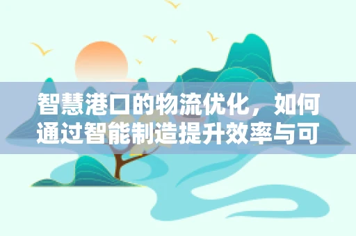 智慧港口的物流优化，如何通过智能制造提升效率与可持续性？