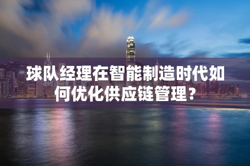 球队经理在智能制造时代如何优化供应链管理？