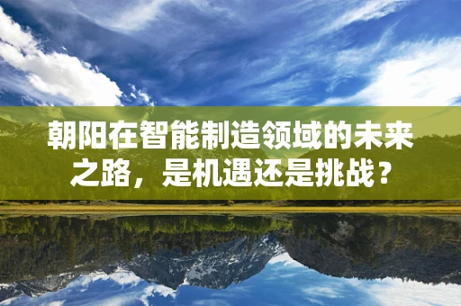 朝阳在智能制造领域的未来之路，是机遇还是挑战？