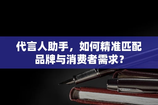 代言人助手，如何精准匹配品牌与消费者需求？