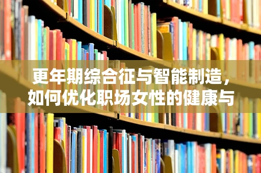 更年期综合征与智能制造，如何优化职场女性的健康与生产力平衡？