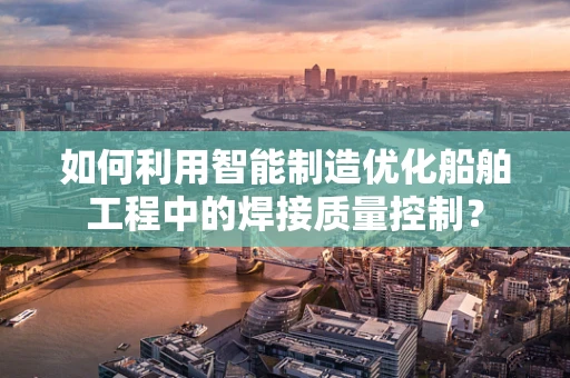 如何利用智能制造优化船舶工程中的焊接质量控制？