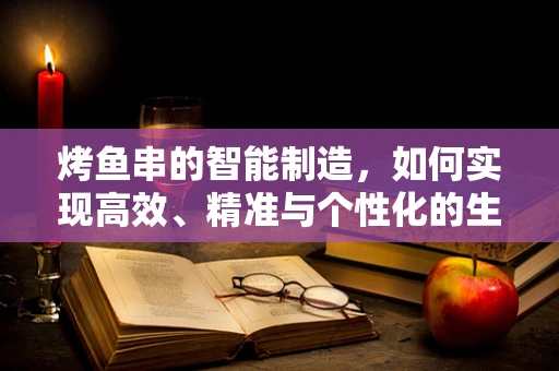 烤鱼串的智能制造，如何实现高效、精准与个性化的生产？