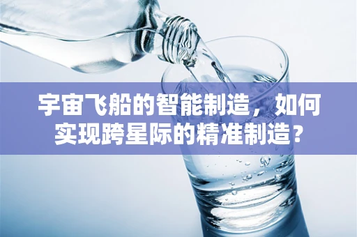 宇宙飞船的智能制造，如何实现跨星际的精准制造？