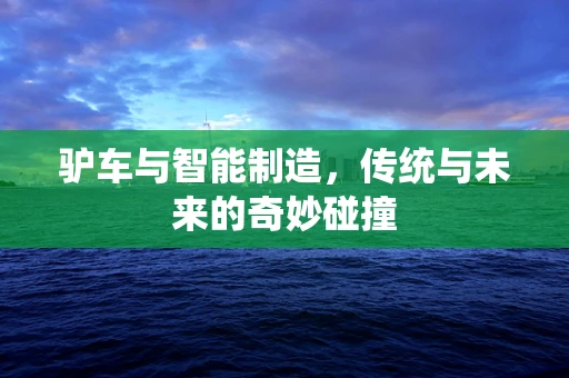 驴车与智能制造，传统与未来的奇妙碰撞