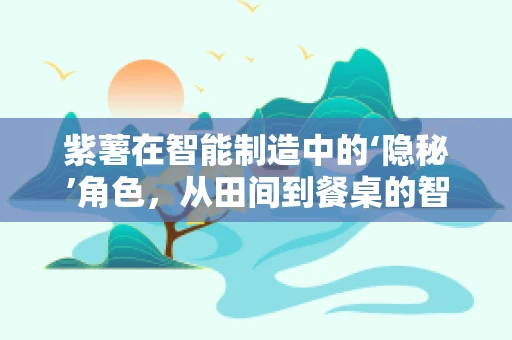 紫薯在智能制造中的‘隐秘’角色，从田间到餐桌的智能创新应用