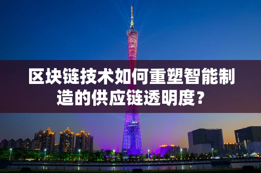 区块链技术如何重塑智能制造的供应链透明度？