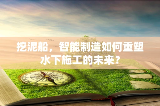 挖泥船，智能制造如何重塑水下施工的未来？