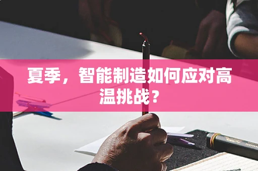 夏季，智能制造如何应对高温挑战？
