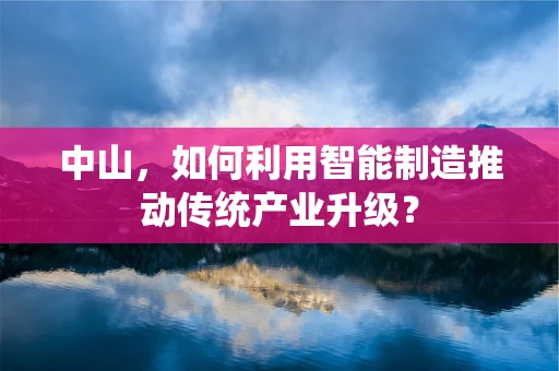 中山，如何利用智能制造推动传统产业升级？