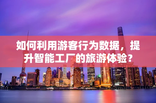 如何利用游客行为数据，提升智能工厂的旅游体验？