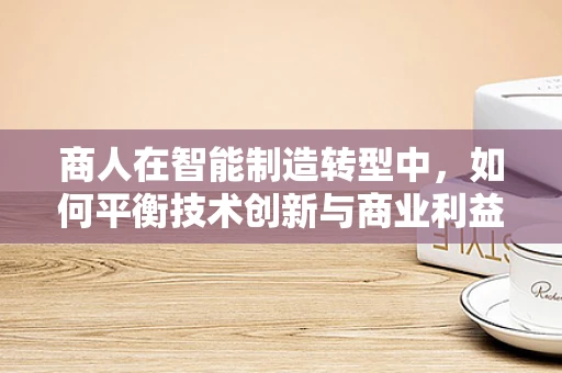 商人在智能制造转型中，如何平衡技术创新与商业利益？