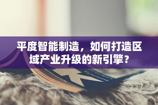 平度智能制造，如何打造区域产业升级的新引擎？