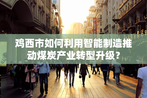 鸡西市如何利用智能制造推动煤炭产业转型升级？