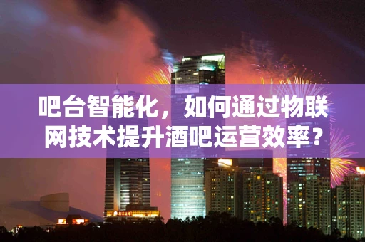 吧台智能化，如何通过物联网技术提升酒吧运营效率？
